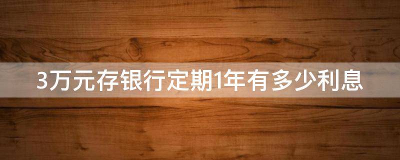 3万元存银行定期1年有多少利息 3万块存银行定期一年利息多少