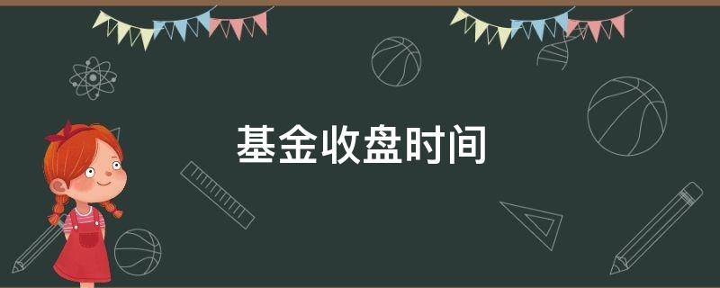 基金收盘时间 基金收盘时间是几点