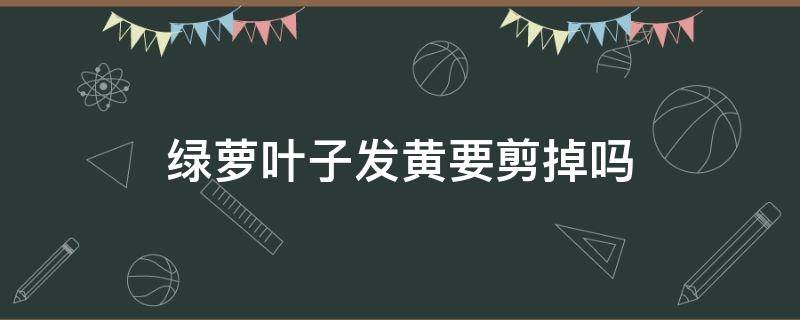 绿萝叶子发黄要剪掉吗（绿萝叶子黄了能不能剪掉）