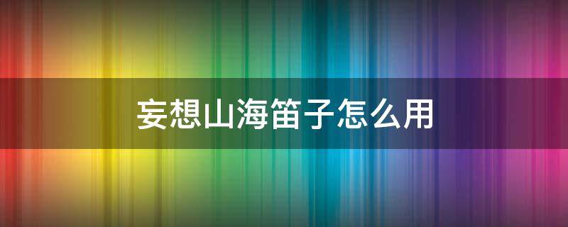 妄想山海笛子怎么用 妄想山海笛子怎么用伤害爆炸