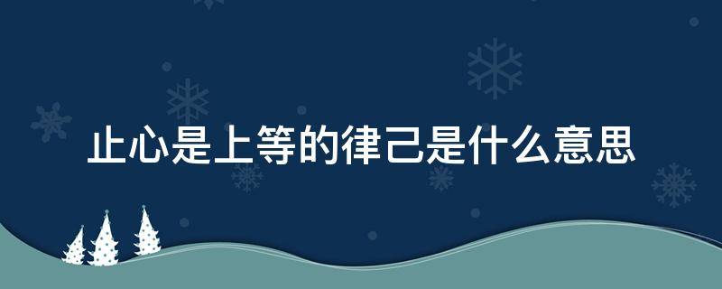 止心是上等的律己是什么意思 “止语是上等的智慧,止心是上等的律己”