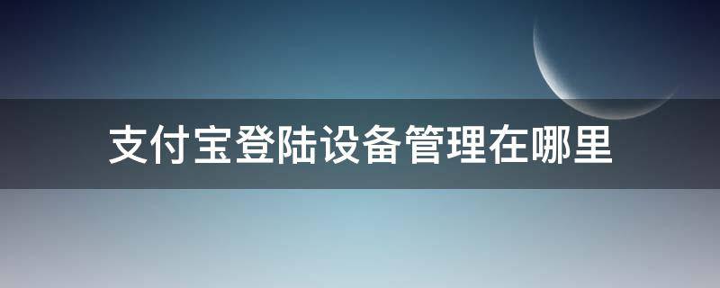 支付宝登陆设备管理在哪里（支付宝如何管理登陆设备）