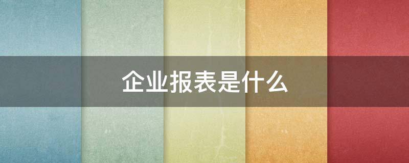 企业报表是什么 企业年报表指的是什么表