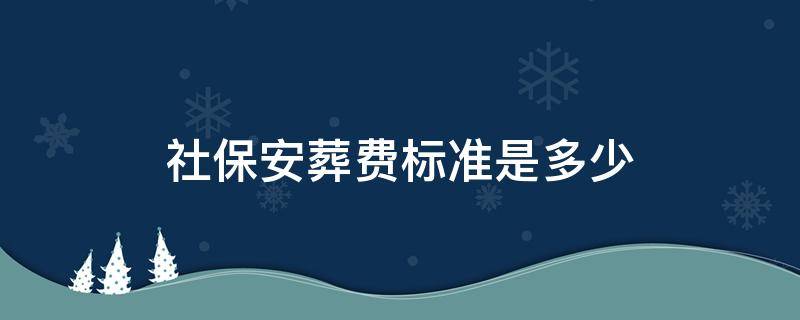 社保安葬费标准是多少 社保丧葬费用多少钱