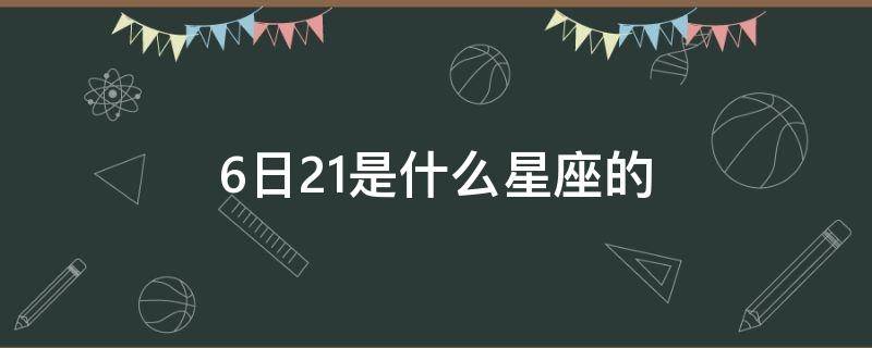 6日21是什么星座的 6.21日是什么星座