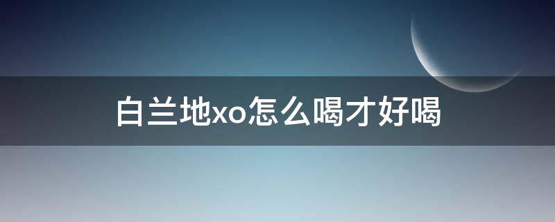 白兰地xo怎么喝才好喝 白兰地xo怎么喝比较好