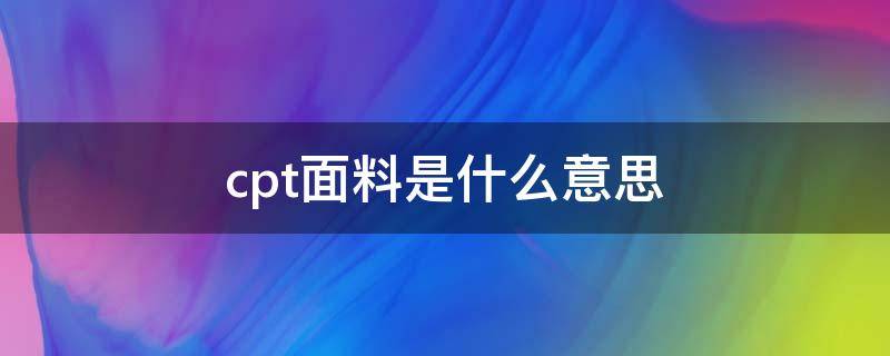 cpt面料是什么意思（cpt是什么意思）