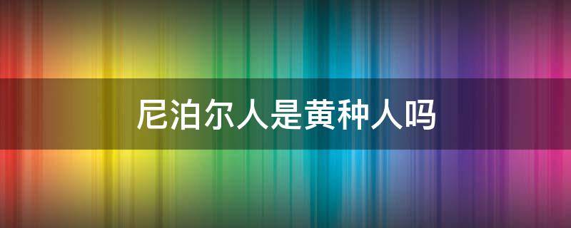 尼泊尔人是黄种人吗（尼泊尔属于黄种人吗）