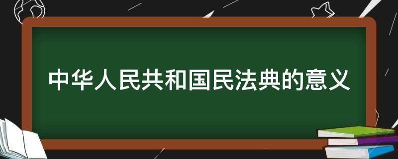 中华人民共和国民法典的意义（中华人民共和国民法典的意义及你的看法）