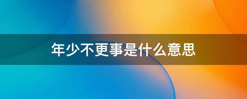 年少不更事是什么意思 年少时少不更事