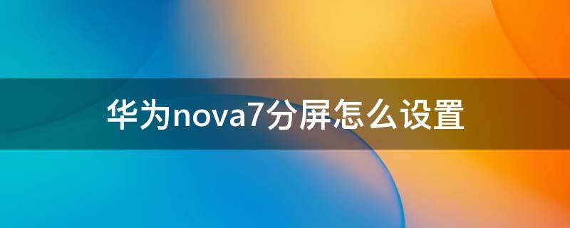 华为nova7分屏怎么设置 华为nova7分屏怎么设置两个aqq