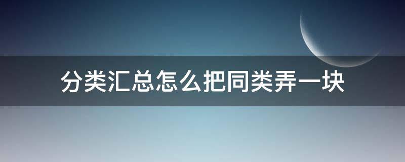 分类汇总怎么把同类弄一块（为什么分类汇总相同分类不在一起）