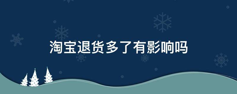 淘宝退货多了有影响吗 淘宝退货多了有影响吗?