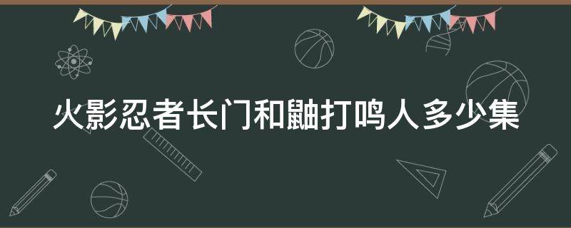 火影忍者长门和鼬打鸣人多少集 火影长门和鼬出场集数