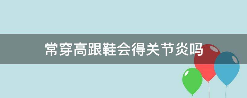 常穿高跟鞋会得关节炎吗 关节炎能穿多高的高跟鞋