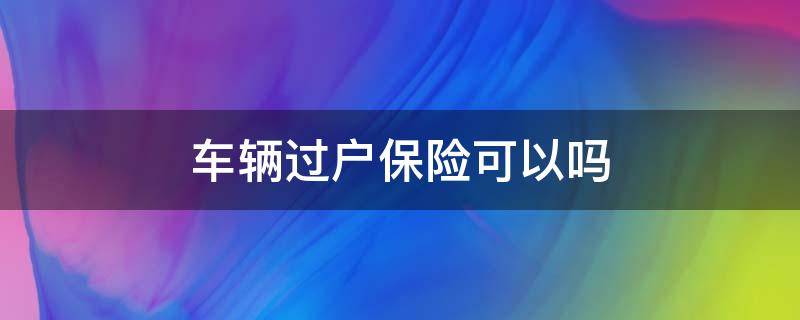 车辆过户保险可以吗 车的保险可以过户吗?