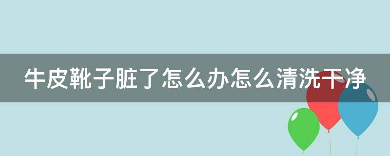 牛皮靴子脏了怎么办怎么清洗干净（牛皮靴子如何清洗）