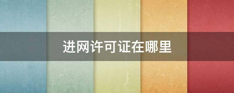 进网许可证在哪里（进网许可证在哪里看）