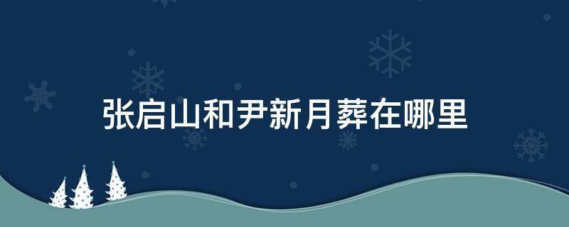 张启山和尹新月葬在哪里 张启山尹新月为什么葬在水底