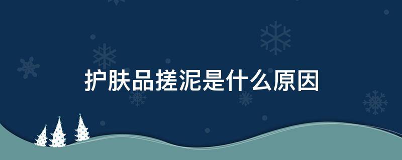 护肤品搓泥是什么原因 护肤品搓泥是什么原因引起的