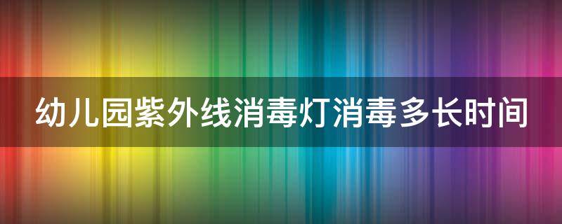 幼儿园紫外线消毒灯消毒多长时间 幼儿园紫外线消毒灯消毒多长时间合适