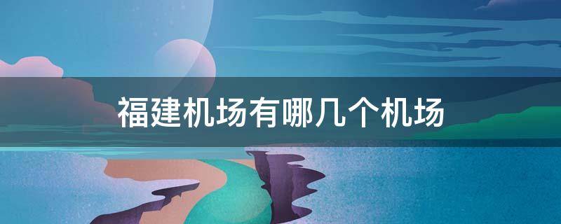 福建机场有哪几个机场（福建省机场有几个机场）