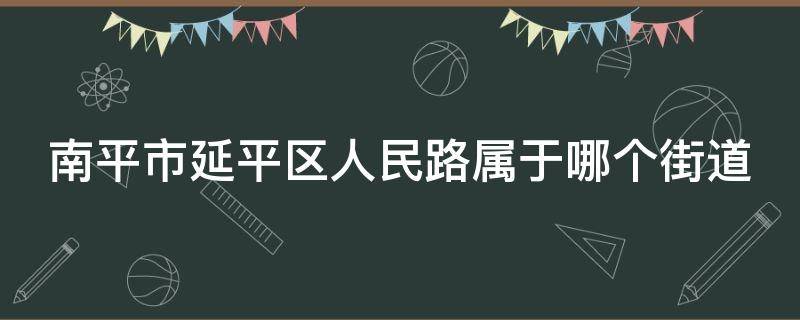 南平市延平区人民路属于哪个街道（延平区人民路是什么街道）