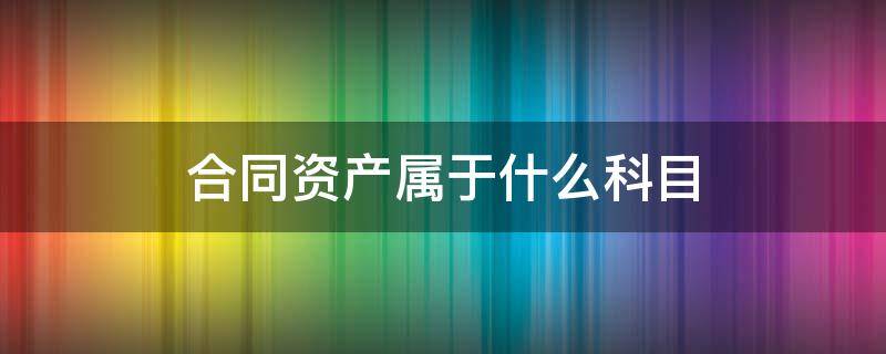 合同资产属于什么科目（合同负债属于什么科目）