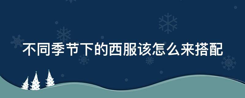 不同季节下的西服该怎么来搭配 西服一年四季都可以穿吗