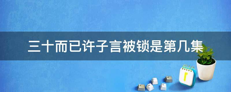 三十而已许子言被锁是第几集（三十而已子言被关是第几集）