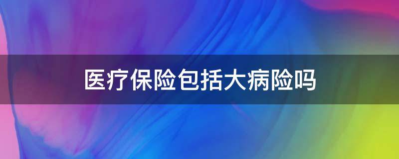 医疗保险包括大病险吗 医疗保险和大病医疗保险