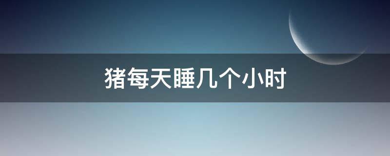 猪每天睡几个小时 猪每天睡觉多少小时