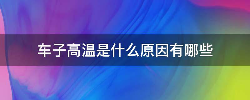 车子高温是什么原因有哪些（轿车高温是什么原因）