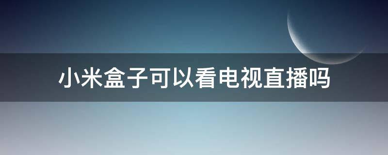 小米盒子可以看电视直播吗（小米盒子能否看电视直播）