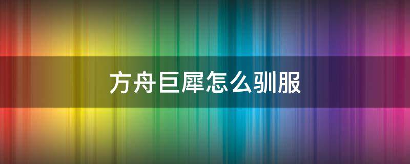 方舟巨犀怎么驯服 方舟巨犀怎么驯服怎么训