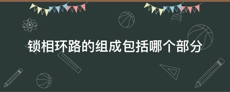 锁相环路的组成包括哪个部分（锁相环路的主要构成是什么?各部分有何作用?）