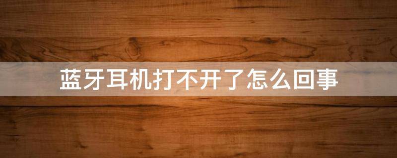 蓝牙耳机打不开了怎么回事 耳机蓝牙打不开是怎么回事