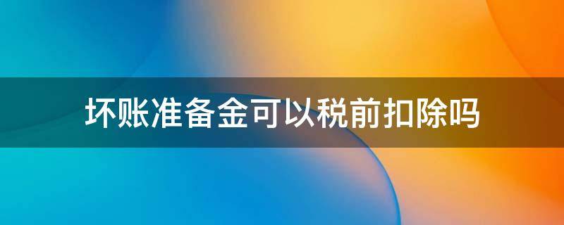 坏账准备金可以税前扣除吗 企业所得税坏账准备金可以税前扣除吗