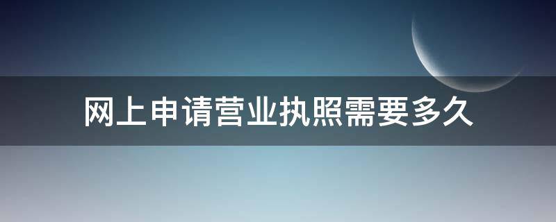 网上申请营业执照需要多久 网上办理营业执照需要多久