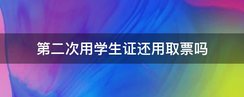 第二次用学生证还用取票吗（第二次用学生证坐高铁还用取票吗）