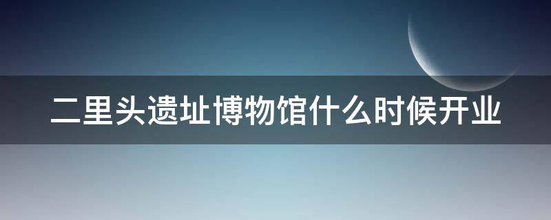 二里头遗址博物馆什么时候开业 二里头遗址博物馆开放时间