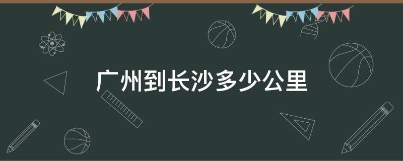 广州到长沙多少公里 广州到长沙多少公里坐火车多长时间