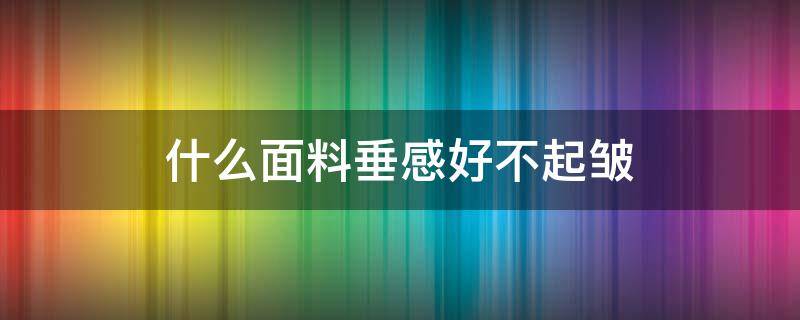 什么面料垂感好不起皱 什么面料垂感好,不易皱不起球