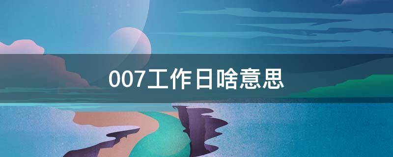 007工作日啥意思（007休息时间是什么意思）