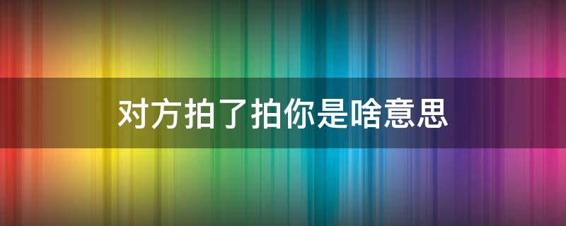 对方拍了拍你是啥意思 对方拍了拍你是什么意思