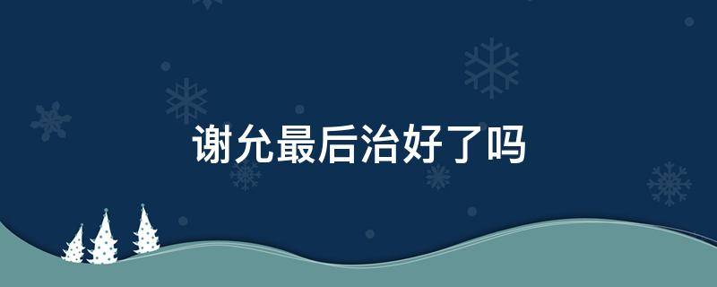 谢允最后治好了吗 谢允怎么痊愈的