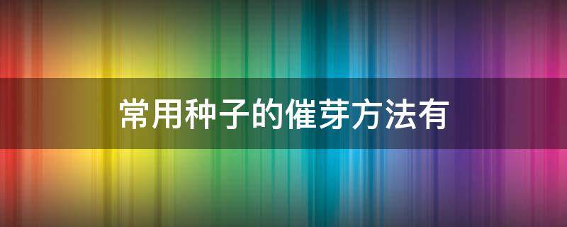 常用种子的催芽方法有（种子催芽的四种方法）