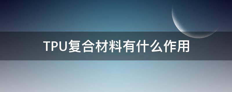 TPU复合材料有什么作用（tpu和什么材料可以粘接的很好）