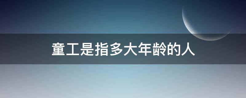 童工是指多大年龄的人 童工指多少岁到多少岁之间的