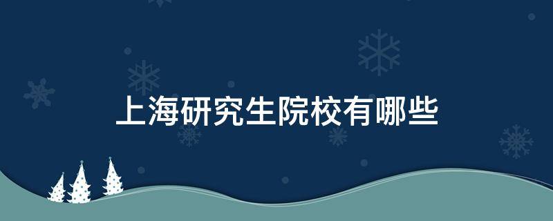 上海研究生院校有哪些 上海研究生院校有哪些好考